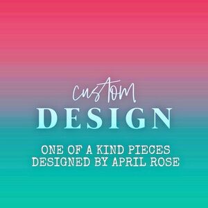 CUSTOM ONE OF A KIND PIECES EXCLUSIVELY DESIGNED BY APRIL ROSE